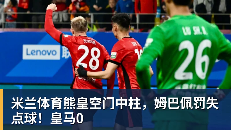 米兰体育熊皇空门中柱，姆巴佩罚失点球！皇马0