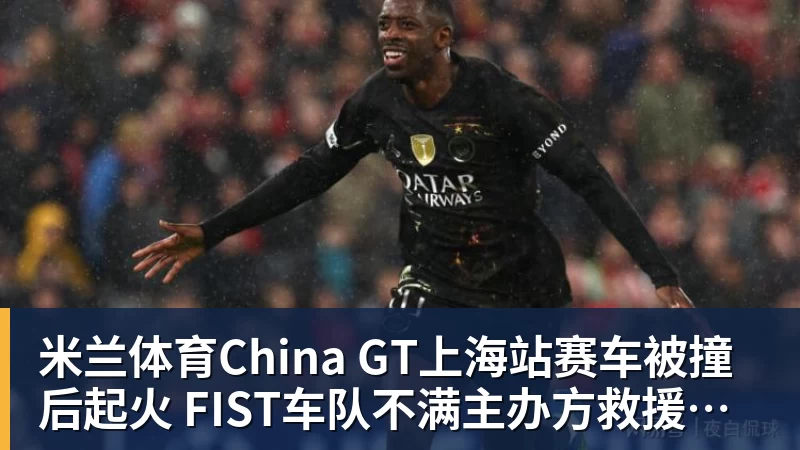 米兰体育China GT上海站赛车被撞后起火 FIST车队不满主办方救援：退出所有China GT系列赛