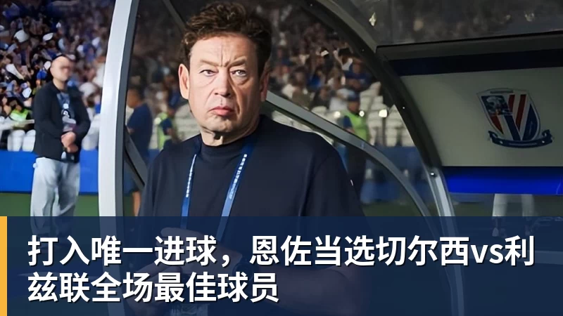 打入唯一进球，恩佐当选切尔西vs利兹联全场最佳球员