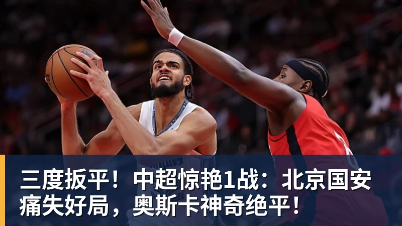 三度扳平！中超惊艳1战：北京国安痛失好局，奥斯卡神奇绝平！