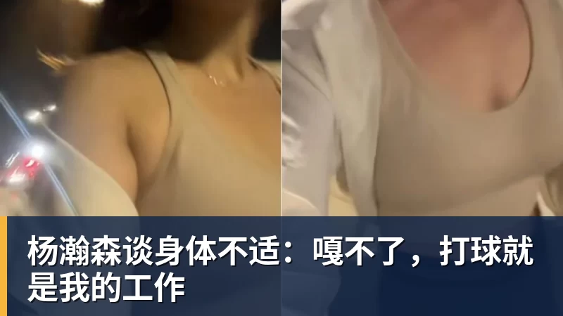 杨瀚森谈身体不适：嘎不了，打球就是我的工作