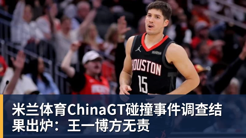 米兰体育ChinaGT碰撞事件调查结果出炉：王一博方无责